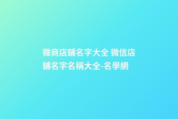微商店鋪名字大全 微信店鋪名字名稱大全-名學網
